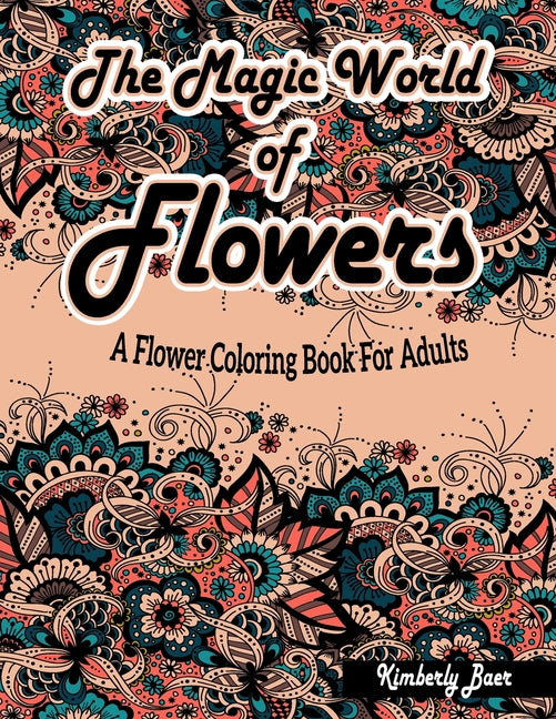 The Magic World Of Flowers: A Flower Coloring Book For Adults: Stress-Relieving Coloring Book for Adults with 30 Different One-Sided Images Beauti