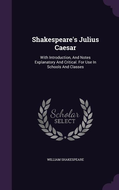 Shakespeare's Julius Caesar: With Introduction, And Notes Explanatory And Critical. For Use In Schools And Classes