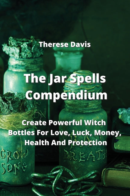 The Jar Spells Compendium: Create Powerful Witch Bottles For Love, Luck, Money, Health And Protection