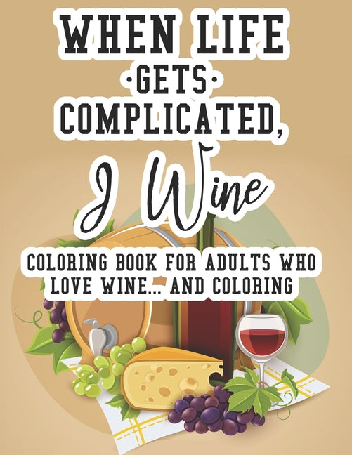 When Life Gets Complicated, I Wine Coloring Book For Adults Who Love Wine And Coloring: Relaxing Coloring Book For Adults, Pages With Images And Quote